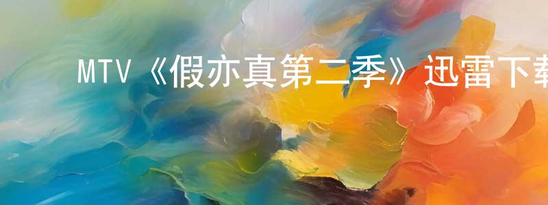 蔡培火的动漫综艺大全,MTV《假亦真第二季》迅雷下载/在线观看/百度云-都市/情感-美剧天堂